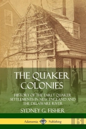 The Quaker Colonies: History Of The Early Quaker Settlements In New England And The Delaware River