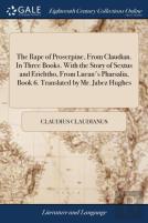 The Rape Of Proserpine, From Claudian. In Three Books. With The Story Of Sextus And Erichtho, From Lucan'S Pharsalia, Book 6. Translated By Mr. Jabez Hughes