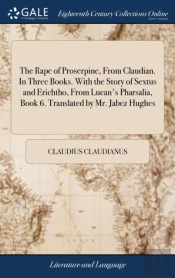 The Rape Of Proserpine, From Claudian. In Three Books. With The Story Of Sextus And Erichtho, From Lucan'S Pharsalia, Book 6. Translated By Mr. Jabez Hughes