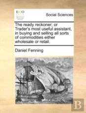 The Ready Reckoner; Or Trader'S Most Useful Assistant, In Buying And Selling All Sorts Of Commodities Either Wholesale Or Retail.