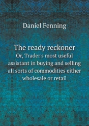 The Ready Reckoner Or, Trader'S Most Useful Assistant In Buying And Selling All Sorts Of Commodities Either Wholesale Or Retail