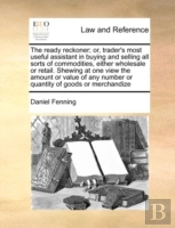 The Ready Reckoner; Or, Trader'S Most Useful Assistant In Buying And Selling All Sorts Of Commodities, Either Wholesale Or Retail. Shewing At One View