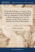 The Ready Reckoner; Or, Trader'S Most Useful Assistant In Buying And Selling All Sorts Of Commodities, Either Wholesale Or Retail. Shewing At One View The Amount Or Value Of Any Number Or Quantity Of 