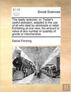 Bertrand.pt - The Ready Reckoner, Or, Trader'S Useful Assistant, Adapted To The Use Of All Who Deal By Wholesale Or Retail. Exhibiting At One View, The Amount Or Va