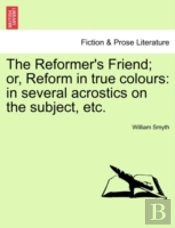 The Reformer'S Friend; Or, Reform In Tru