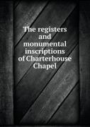 The Registers And Monumental Inscriptions Of Charterhouse Chapel