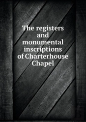 The Registers And Monumental Inscriptions Of Charterhouse Chapel