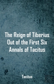 The Reign Of Tiberius, Out Of The First Six Annals Of Tacitus
