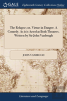 The Relapse; Or, Virtue In Danger. A Comedy. As It Is Acted At Both Theatres. Written By Sir John Vanbrugh