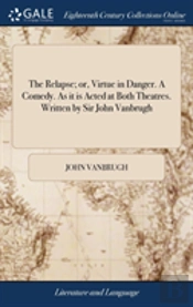 The Relapse; Or, Virtue In Danger. A Comedy. As It Is Acted At Both Theatres. Written By Sir John Vanbrugh