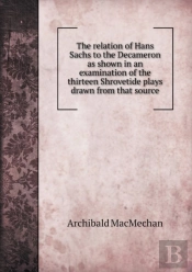 The Relation Of Hans Sachs To The Decameron As Shown In An Examination Of The Thirteen Shrovetide Plays Drawn From That Source