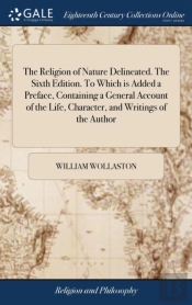 The Religion Of Nature Delineated. The Sixth Edition. To Which Is Added A Preface, Containing A General Account Of The Life, Character, And Writings Of The Author