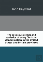The Religious Creeds And Statistics Of Every Christian Denomination In The United States And British Provinces