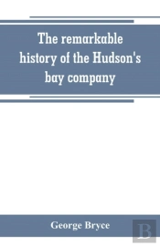 The Remarkable History Of The Hudson'S Bay Company, Including That Of The French Traders Of North-Western Canada And Of The North-West, Xy, And Astor Fur Companies