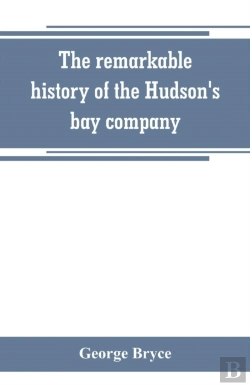 Bertrand.pt - The Remarkable History Of The Hudson'S Bay Company, Including That Of The French Traders Of North-Western Canada And Of The North-West, Xy, And Astor Fur Companies