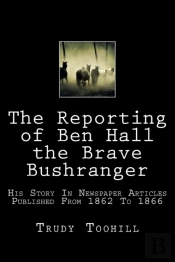 The Reporting Of Ben Hall The Brave Bushranger