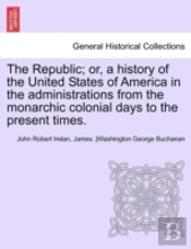 The Republic; Or, A History Of The United States Of America In The Administrations From The Monarchic Colonial Days To The Present Times.