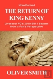 The Return Of King Kenny - Liverpool Fc'S 2010-2011 Season From A Fan'S Perspective (Unauthorised)