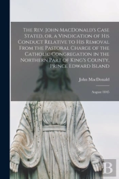 The Rev. John Macdonald'S Case Stated, Or, A Vindication Of His Conduct Relative To His Removal From The Pastoral Charge Of The Catholic Congregation In The Northern Part Of King'S County, Prince Edwa