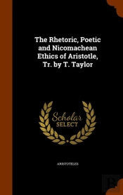 The Rhetoric, Poetic And Nicomachean Ethics Of Aristotle, Tr. By T. Taylor
