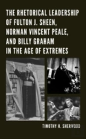 The Rhetorical Leadership Of Fulton J. Sheen, Norman Vincent Peale, And Billy Graham In The Age Of Extremes