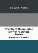 The Right Honourable Sir Henry Enfield Roscoe A Biographical Sketch