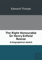 The Right Honourable Sir Henry Enfield Roscoe A Biographical Sketch