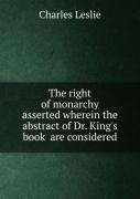 The Right Of Monarchy Asserted Wherein The Abstract Of Dr. King'S Book