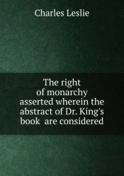The Right Of Monarchy Asserted Wherein The Abstract Of Dr. King'S Book