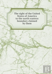 The Right Of The United States Of America To The North-Eastern Boundary Claimed By Them