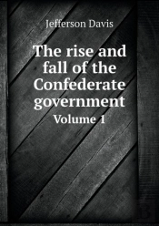 The Rise And Fall Of The Confederate Government Volume 1