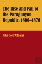 The Rise And Fall Of The Paraguayan Republic, 1800â€“1870