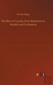 The Rise Of Canada, From Barbarism To Wealth And Civilisation