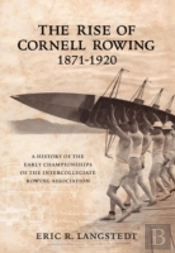 The Rise Of Cornell Rowing 1871-1920: A History Of The Early Championships Of The Intercollegiate Rowing Association