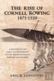 The Rise Of Cornell Rowing 1871-1920: A History Of The Early Championships Of The Intercollegiate Rowing Association