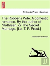 The Robber'S Wife. A Domestic Romance. By The Author Of Kathleen, Or The Secret Marriage. (I.E. T. P. Prest.)