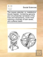 The Rogues Calendar; Or, Malefactors Bloody Register. Containing Genuine And Circumstantial Narratives Of The Lives And Transactions, Of The Most Noto