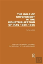 The Role Of Government In The Industrialization Of Iraq 1950-1965 (Rle Economy Of Middle East)