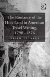 The Romance Of The Holy Land In American Travel Writing, 1790â€“1876