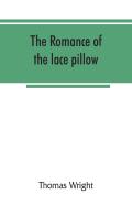 The Romance Of The Lace Pillow; Being The History Of Lace-Making In Bucks, Beds, Northants And Neighbouring Counties, Together With Some Account Of The Lace Industries Of Devon And Ireland