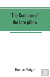 The Romance Of The Lace Pillow; Being The History Of Lace-Making In Bucks, Beds, Northants And Neighbouring Counties, Together With Some Account Of The Lace Industries Of Devon And Ireland