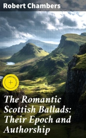 The Romantic Scottish Ballads: Their Epoch And Authorship
