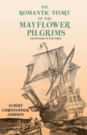 The Romantic Story Of The Mayflower Pilgrims - And Its Place In Life Today;With Introductory Poems By Henry Wadsworth Longfellow And John Greenleaf Whittier