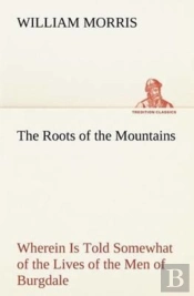 The Roots Of The Mountains; Wherein Is Told Somewhat Of The Lives Of The Men Of Burgdale