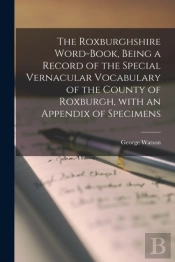 The Roxburghshire Word-Book, Being A Record Of The Special Vernacular Vocabulary Of The County Of Roxburgh, With An Appendix Of Specimens