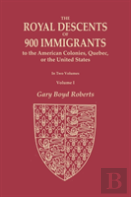The Royal Descents Of 900 Immigrants To The American Colonies, Quebec, Or The United States Who Were Themselves Notable Or Left Descendants Notable In American History. In Two Volumes. Volume I