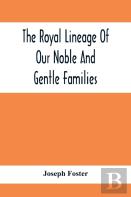 The Royal Lineage Of Our Noble And Gentle Families. Together With Their Paternal Ancestry