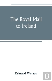 The Royal Mail To Ireland; Or, An Account Of The Origin And Development Of The Post Between London And Ireland Through Holyhead, And The Use Of The Line Of Communication By Travellers