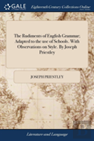 The Rudiments Of English Grammar; Adapted To The Use Of Schools. With Observations On Style. By Joseph Priestley