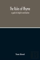 The Rules Of Rhyme; A Guide To English Versification. With A Compendious Dictionary Of Rhymes, An Examination Of Classical Measures, And Comments Upon Burlesque, Comic Verse, And Song-Writing